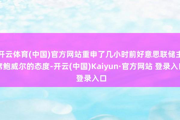 开云体育(中国)官方网站重申了几小时前好意思联储主席鲍威尔的态度-开云(中国)Kaiyun·官方网站 登录入口