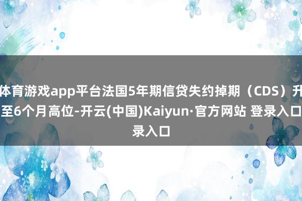 体育游戏app平台法国5年期信贷失约掉期（CDS）升至6个月高位-开云(中国)Kaiyun·官方网站 登录入口
