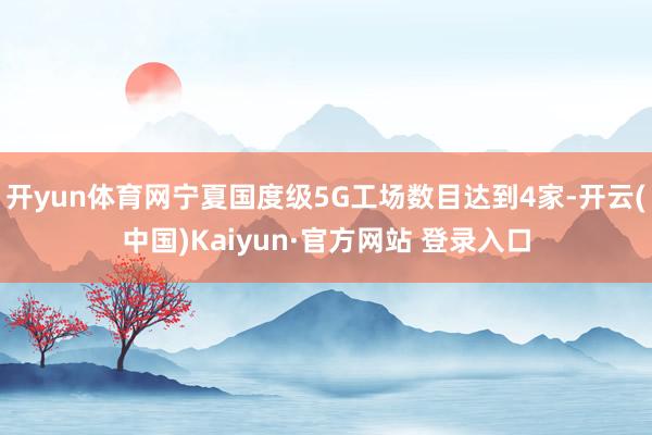 开yun体育网宁夏国度级5G工场数目达到4家-开云(中国)Kaiyun·官方网站 登录入口