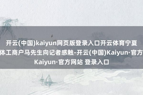 开云(中国)kaiyun网页版登录入口开云体育宁夏银川市又名个体工商户马先生向记者感触-开云(中国)Kaiyun·官方网站 登录入口