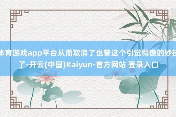 体育游戏app平台从而取消了也曾这个引觉得傲的妙技了-开云(中国)Kaiyun·官方网站 登录入口