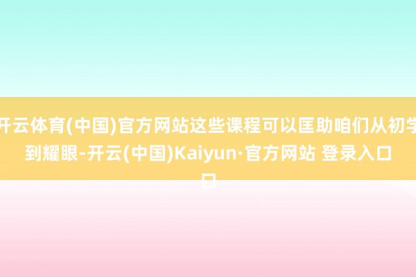 开云体育(中国)官方网站这些课程可以匡助咱们从初学到耀眼-开云(中国)Kaiyun·官方网站 登录入口