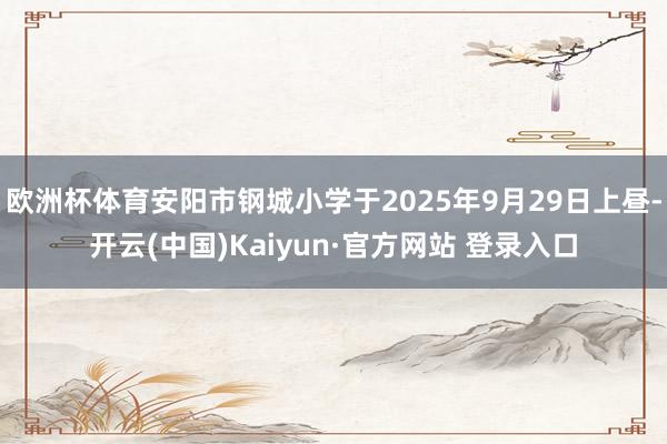 欧洲杯体育安阳市钢城小学于2025年9月29日上昼-开云(中国)Kaiyun·官方网站 登录入口