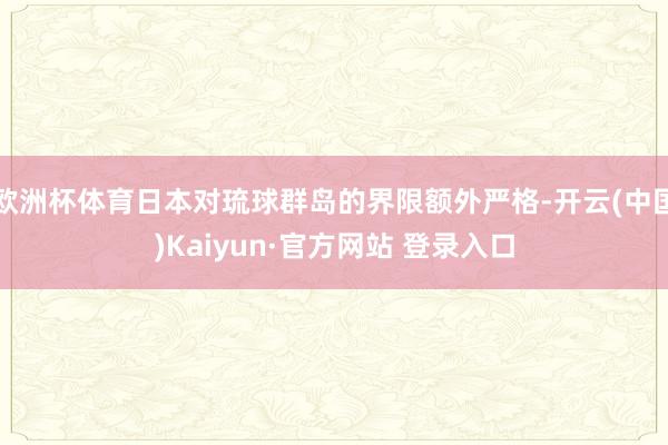 欧洲杯体育日本对琉球群岛的界限额外严格-开云(中国)Kaiyun·官方网站 登录入口