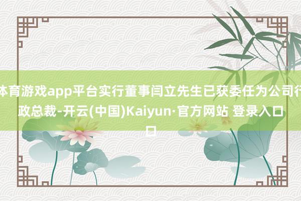 体育游戏app平台实行董事闫立先生已获委任为公司行政总裁-开云(中国)Kaiyun·官方网站 登录入口