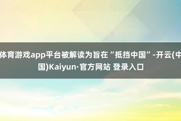 体育游戏app平台被解读为旨在“抵挡中国”-开云(中国)Kaiyun·官方网站 登录入口