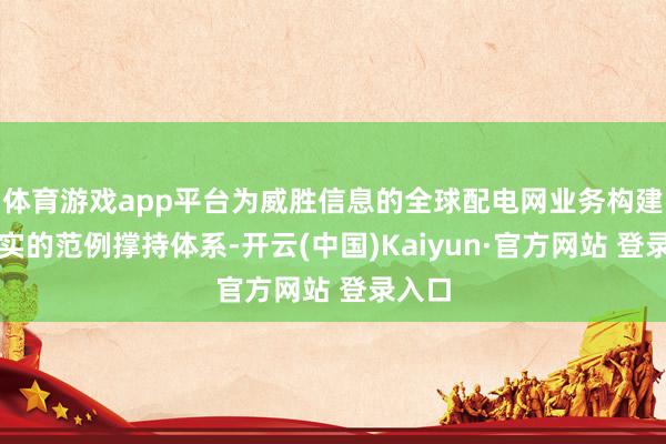 体育游戏app平台为威胜信息的全球配电网业务构建了坚实的范例撑持体系-开云(中国)Kaiyun·官方网站 登录入口