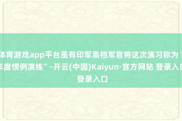体育游戏app平台虽有印军高档军官将这次演习称为“年度惯例演练”-开云(中国)Kaiyun·官方网站 登录入口