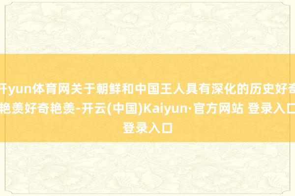 开yun体育网关于朝鲜和中国王人具有深化的历史好奇艳羡好奇艳羡-开云(中国)Kaiyun·官方网站 登录入口