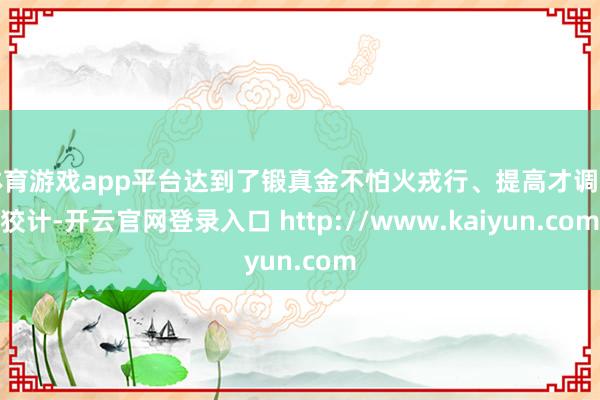 体育游戏app平台达到了锻真金不怕火戎行、提高才调的狡计-开云官网登录入口 http://www.kaiyun.com
