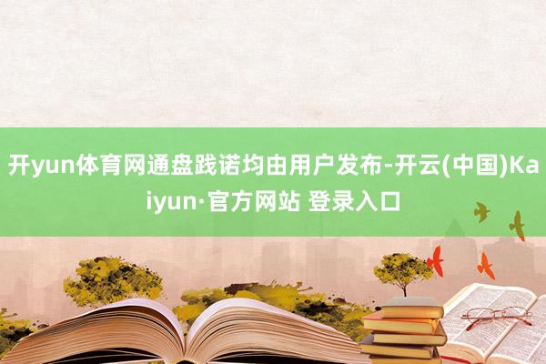 开yun体育网通盘践诺均由用户发布-开云(中国)Kaiyun·官方网站 登录入口