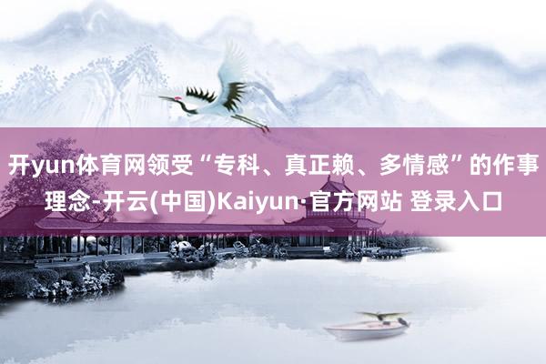 开yun体育网 领受“专科、真正赖、多情感”的作事理念-开云(中国)Kaiyun·官方网站 登录入口