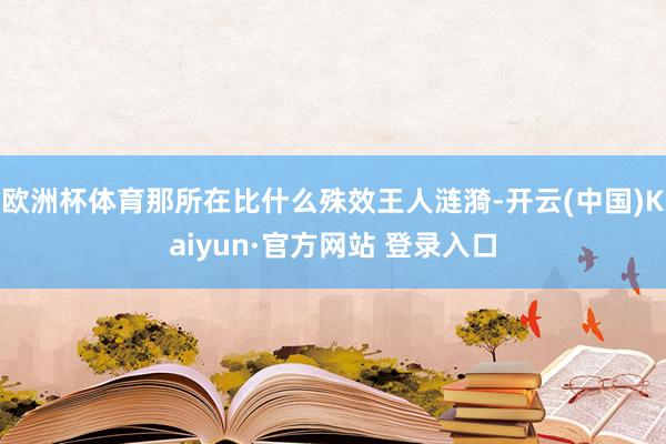 欧洲杯体育那所在比什么殊效王人涟漪-开云(中国)Kaiyun·官方网站 登录入口