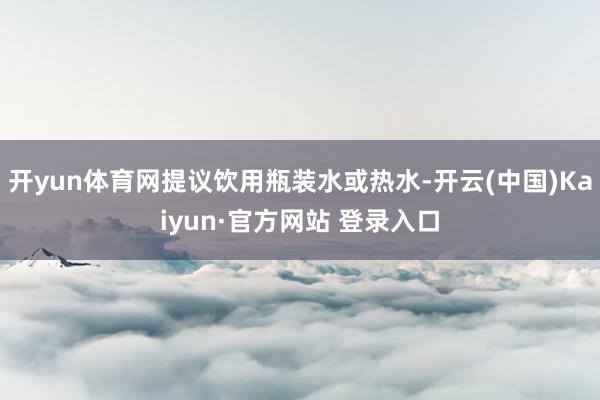 开yun体育网提议饮用瓶装水或热水-开云(中国)Kaiyun·官方网站 登录入口