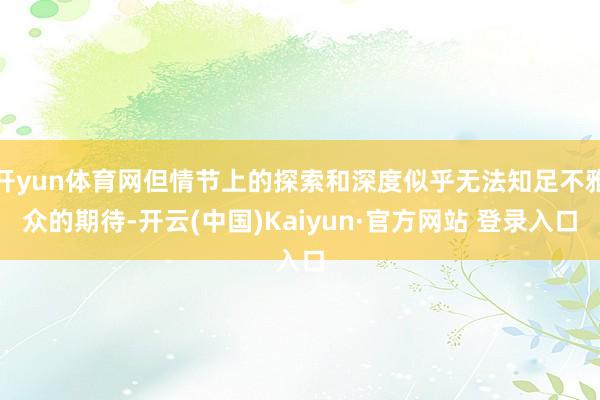 开yun体育网但情节上的探索和深度似乎无法知足不雅众的期待-开云(中国)Kaiyun·官方网站 登录入口