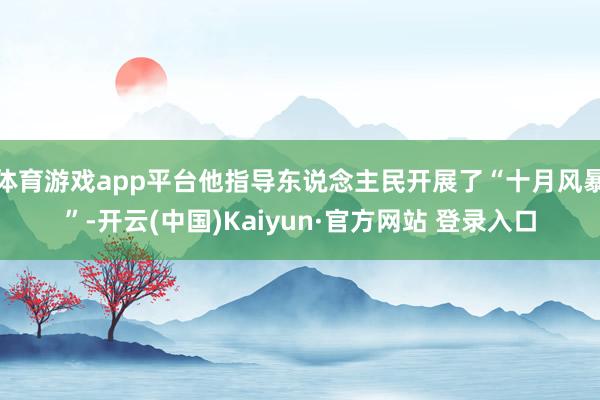 体育游戏app平台他指导东说念主民开展了“十月风暴”-开云(中国)Kaiyun·官方网站 登录入口