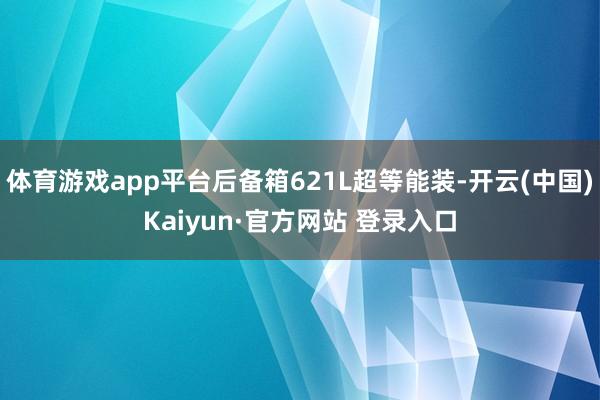 体育游戏app平台后备箱621L超等能装-开云(中国)Kaiyun·官方网站 登录入口