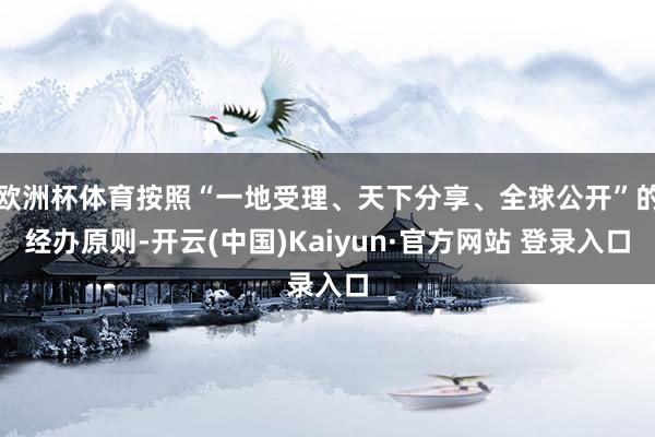 欧洲杯体育按照“一地受理、天下分享、全球公开”的经办原则-开云(中国)Kaiyun·官方网站 登录入口