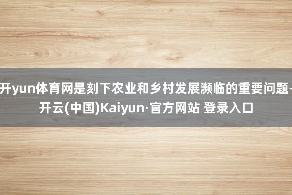 开yun体育网是刻下农业和乡村发展濒临的重要问题-开云(中国)Kaiyun·官方网站 登录入口