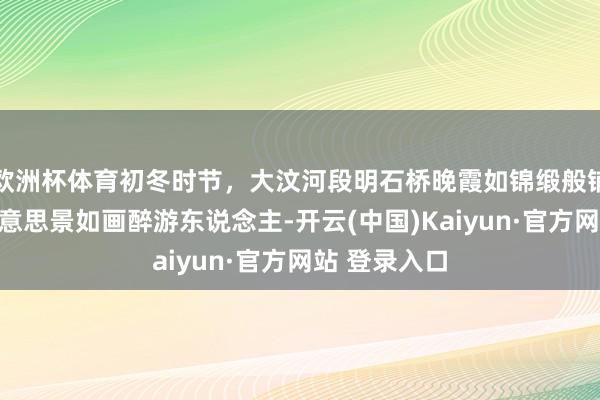 欧洲杯体育初冬时节,大汶河段明石桥晚霞如锦缎般铺满河面,好意思景如画醉游东说念主-开云(中国)Kaiyun·官方网站 登录入口
