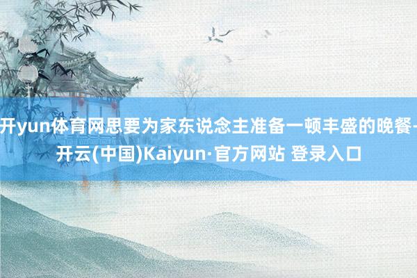 开yun体育网思要为家东说念主准备一顿丰盛的晚餐-开云(中国)Kaiyun·官方网站 登录入口