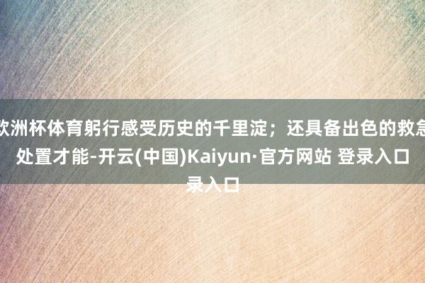 欧洲杯体育躬行感受历史的千里淀；还具备出色的救急处置才能-开云(中国)Kaiyun·官方网站 登录入口