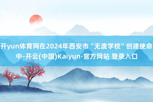 开yun体育网在2024年西安市“无废学校”创建使命中-开云(中国)Kaiyun·官方网站 登录入口