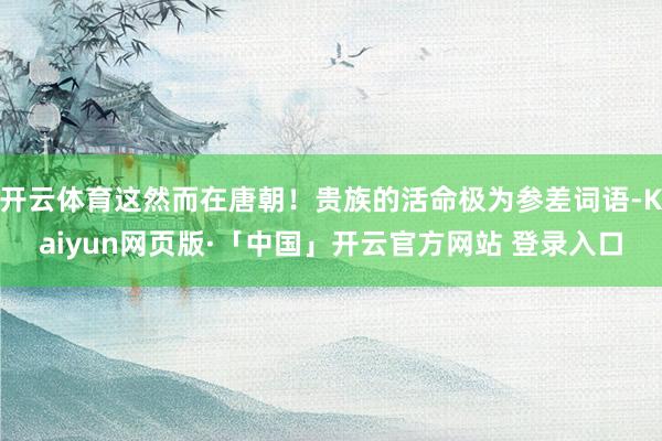 开云体育这然而在唐朝！贵族的活命极为参差词语-Kaiyun网页版·「中国」开云官方网站 登录入口