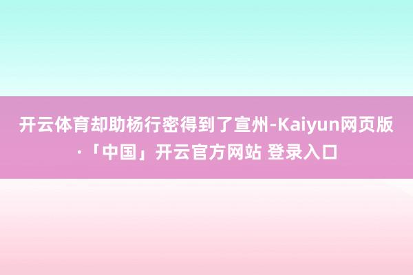 开云体育却助杨行密得到了宣州-Kaiyun网页版·「中国」开云官方网站 登录入口