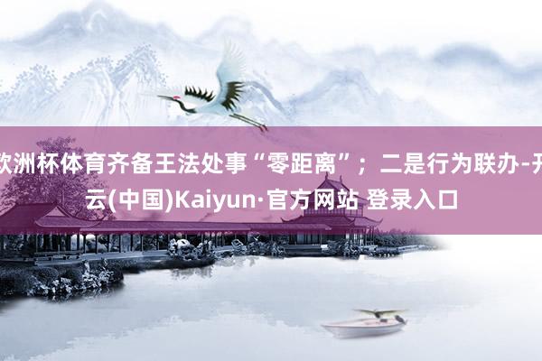 欧洲杯体育齐备王法处事“零距离”；二是行为联办-开云(中国)Kaiyun·官方网站 登录入口