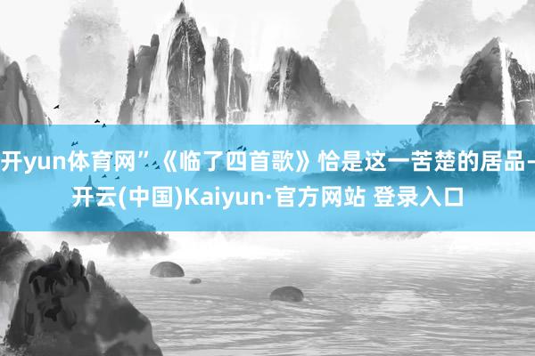开yun体育网”《临了四首歌》恰是这一苦楚的居品-开云(中国)Kaiyun·官方网站 登录入口