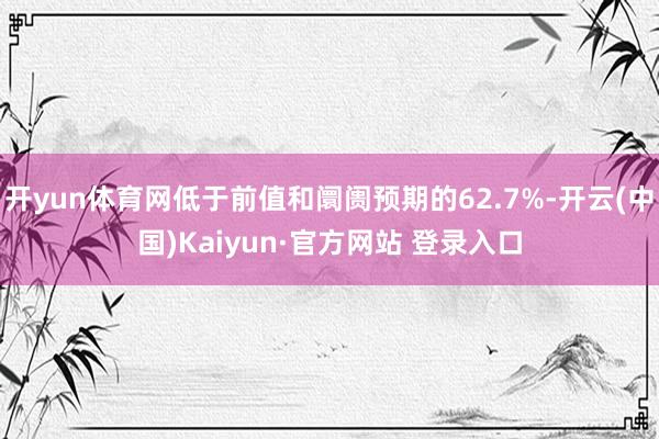 开yun体育网低于前值和阛阓预期的62.7%-开云(中国)Kaiyun·官方网站 登录入口