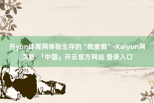 开yun体育网体验生存的“微度假”-Kaiyun网页版·「中国」开云官方网站 登录入口