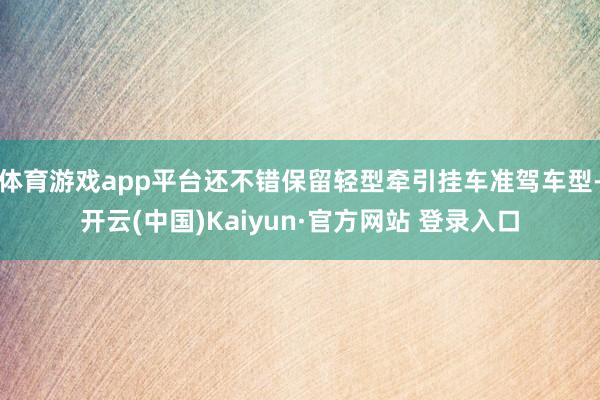 体育游戏app平台还不错保留轻型牵引挂车准驾车型-开云(中国)Kaiyun·官方网站 登录入口