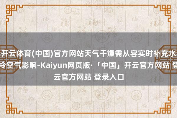 开云体育(中国)官方网站天气干燥需从容实时补充水分;受冷空气影响-Kaiyun网页版·「中国」开云官方网站 登录入口