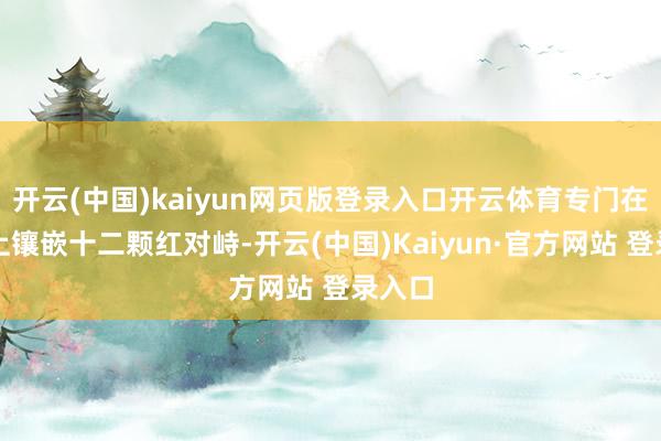 开云(中国)kaiyun网页版登录入口开云体育专门在约柜上镶嵌十二颗红对峙-开云(中国)Kaiyun·官方网站 登录入口