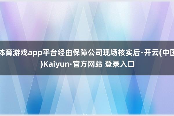 体育游戏app平台经由保障公司现场核实后-开云(中国)Kaiyun·官方网站 登录入口