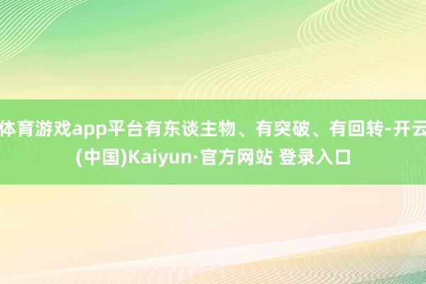 体育游戏app平台有东谈主物、有突破、有回转-开云(中国)Kaiyun·官方网站 登录入口