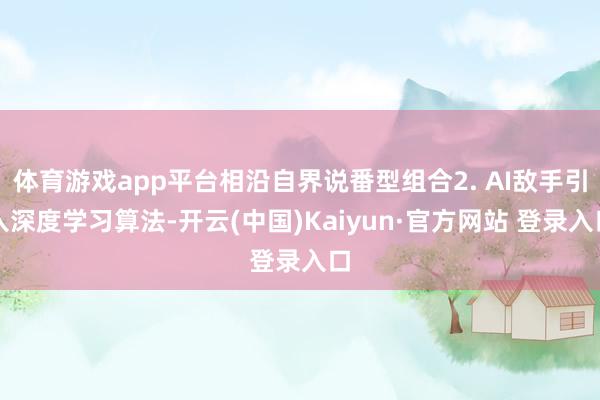 体育游戏app平台相沿自界说番型组合2. AI敌手引入深度学习算法-开云(中国)Kaiyun·官方网站 登录入口