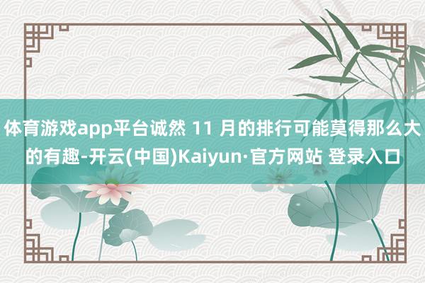 体育游戏app平台诚然 11 月的排行可能莫得那么大的有趣-开云(中国)Kaiyun·官方网站 登录入口
