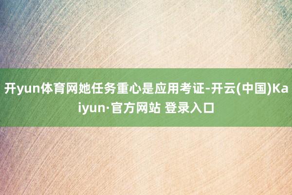 开yun体育网她任务重心是应用考证-开云(中国)Kaiyun·官方网站 登录入口