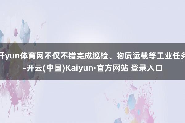 开yun体育网不仅不错完成巡检、物质运载等工业任务-开云(中国)Kaiyun·官方网站 登录入口