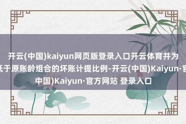 开云(中国)kaiyun网页版登录入口开云体育并为其设定零丁的、低于原账龄组合的坏账计提比例-开云(中国)Kaiyun·官方网站 登录入口
