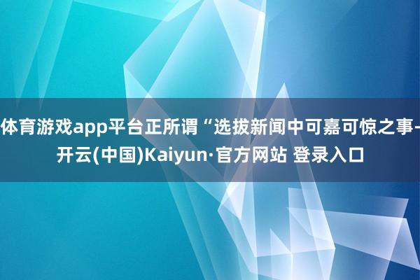 体育游戏app平台正所谓“选拔新闻中可嘉可惊之事-开云(中国)Kaiyun·官方网站 登录入口