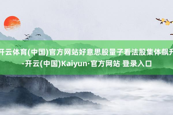 开云体育(中国)官方网站好意思股量子看法股集体飙升-开云(中国)Kaiyun·官方网站 登录入口