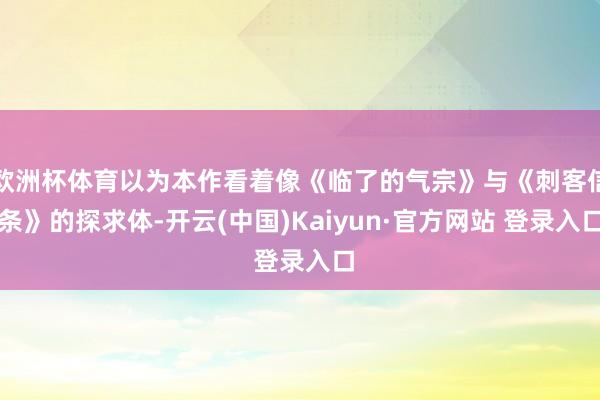 欧洲杯体育以为本作看着像《临了的气宗》与《刺客信条》的探求体-开云(中国)Kaiyun·官方网站 登录入口