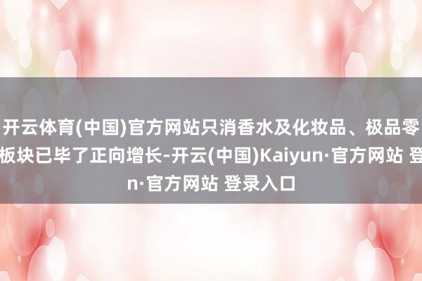 开云体育(中国)官方网站只消香水及化妆品、极品零卖两大板块已毕了正向增长-开云(中国)Kaiyun·官方网站 登录入口