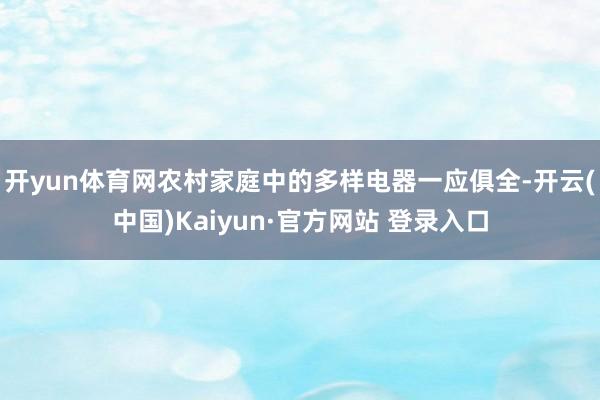 开yun体育网农村家庭中的多样电器一应俱全-开云(中国)Kaiyun·官方网站 登录入口