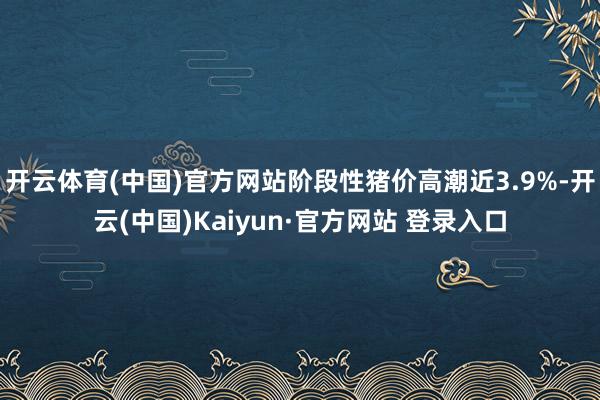 开云体育(中国)官方网站阶段性猪价高潮近3.9%-开云(中国)Kaiyun·官方网站 登录入口