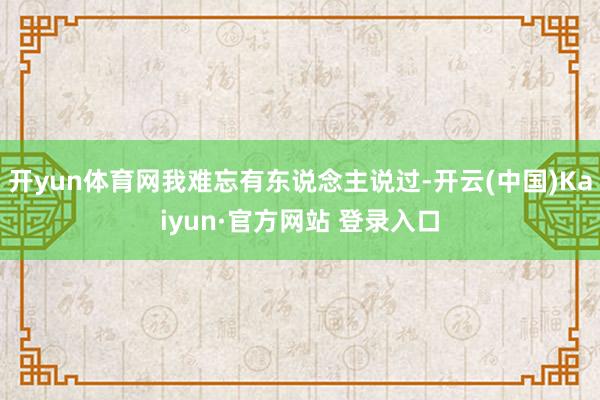 开yun体育网我难忘有东说念主说过-开云(中国)Kaiyun·官方网站 登录入口